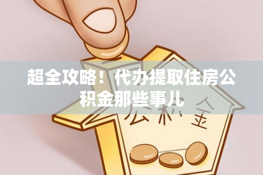 新屋超全攻略！代办提取住房公积金那些事儿