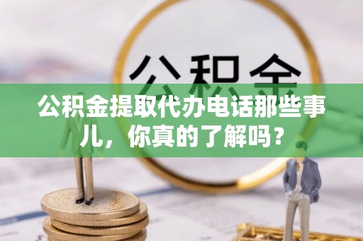 新屋公积金提取代办电话那些事儿，你真的了解吗？
