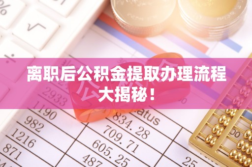 新屋离职后公积金提取办理流程大揭秘！