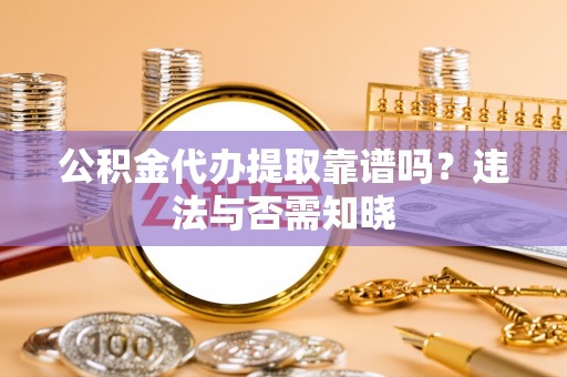 新屋公积金代办提取靠谱吗？违法与否需知晓