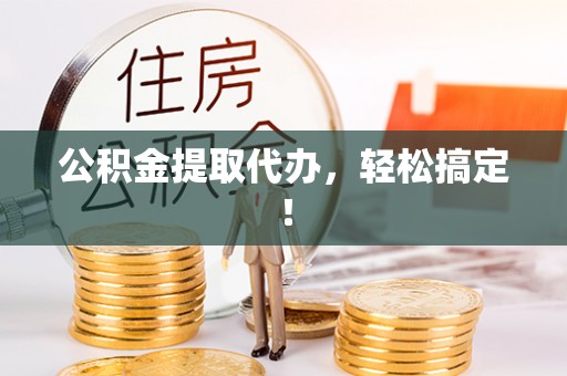 新屋公积金提取代办，轻松搞定！