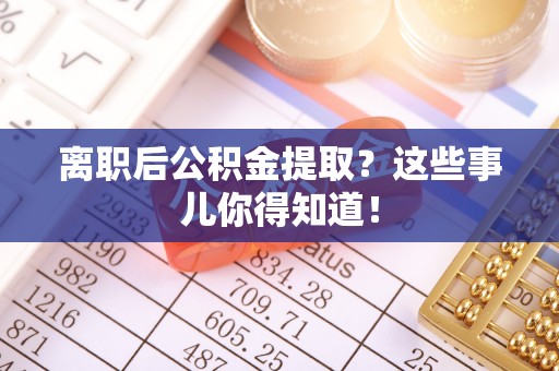 新屋离职后公积金提取？这些事儿你得知道！