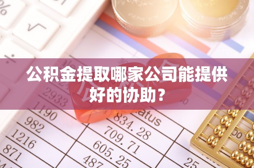 新屋公积金提取哪家公司能提供好的协助？