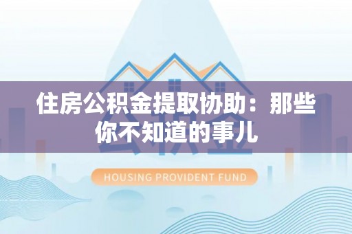 新屋住房公积金提取协助：那些你不知道的事儿
